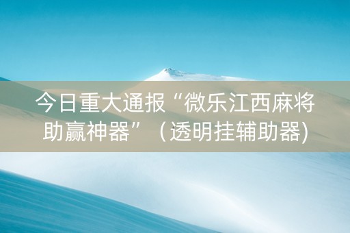 今日重大通报“微乐江西麻将助赢神器”（透明挂辅助器)