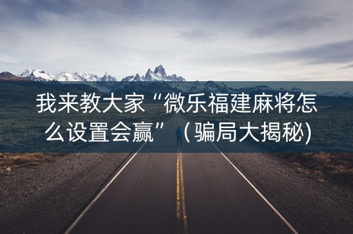 我来教大家“微乐福建麻将怎么设置会赢”（骗局大揭秘)