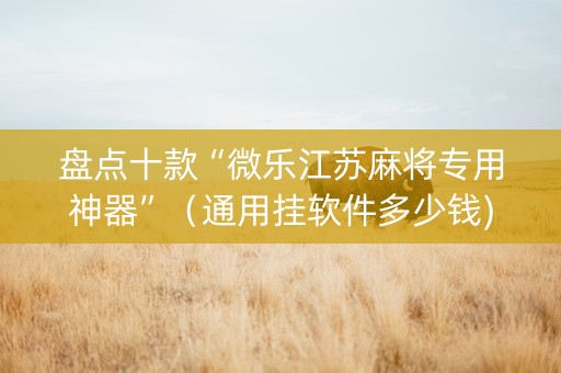 盘点十款“微乐江苏麻将专用神器”（通用挂软件多少钱)