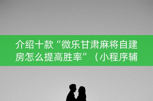 介绍十款“微乐甘肃麻将自建房怎么提高胜率”（小程序辅助软件)