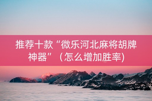 推荐十款“微乐河北麻将胡牌神器”（怎么增加胜率)
