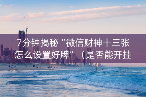 7分钟揭秘“微信财神十三张怎么设置好牌”（是否能开挂)