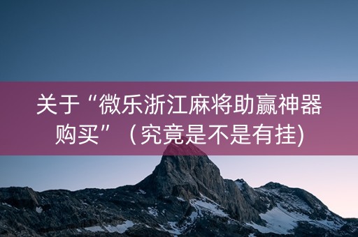 关于“微乐浙江麻将助赢神器购买”（究竟是不是有挂)