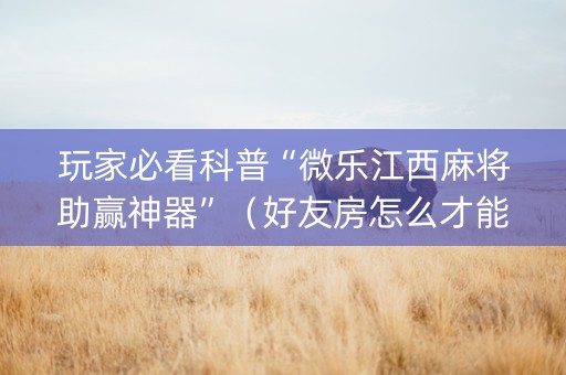 玩家必看科普“微乐江西麻将助赢神器”（好友房怎么才能赢)
