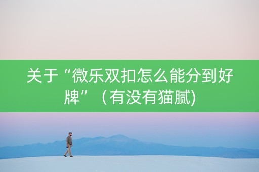 关于“微乐双扣怎么能分到好牌”（有没有猫腻)