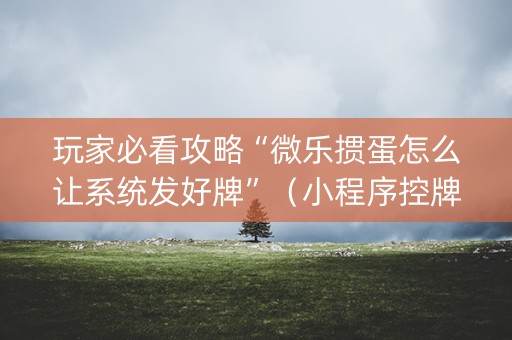 玩家必看攻略“微乐掼蛋怎么让系统发好牌”（小程序控牌器)