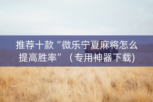 推荐十款“微乐宁夏麻将怎么提高胜率”（专用神器下载)