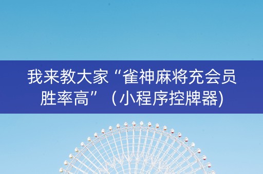 我来教大家“雀神麻将充会员胜率高”（小程序控牌器)