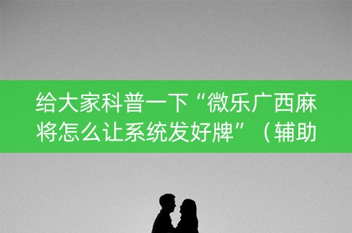 给大家科普一下“微乐广西麻将怎么让系统发好牌”（辅助挂发牌规律)