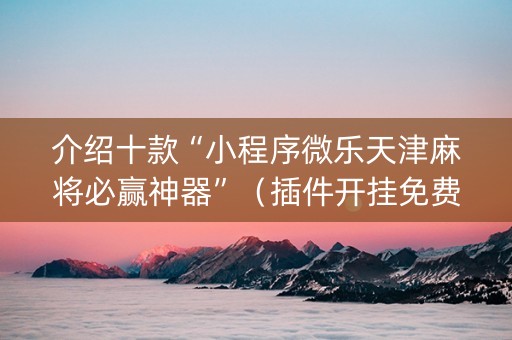 介绍十款“小程序微乐天津麻将必赢神器”（插件开挂免费AI)