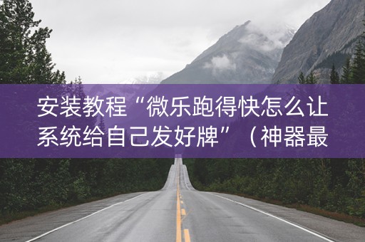 安装教程“微乐跑得快怎么让系统给自己发好牌”（神器最新免费)