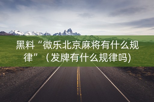 黑料“微乐北京麻将有什么规律”（发牌有什么规律吗)