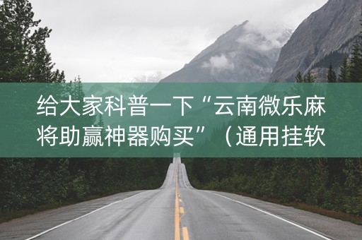 给大家科普一下“云南微乐麻将助赢神器购买”（通用挂软件多少钱)