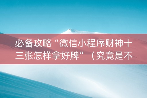 必备攻略“微信小程序财神十三张怎样拿好牌”（究竟是不是有挂)