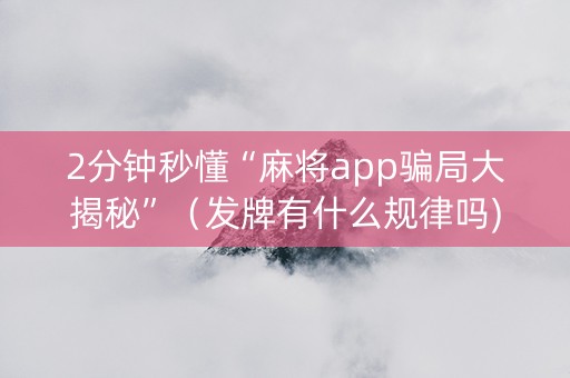 2分钟秒懂“麻将app骗局大揭秘”（发牌有什么规律吗)