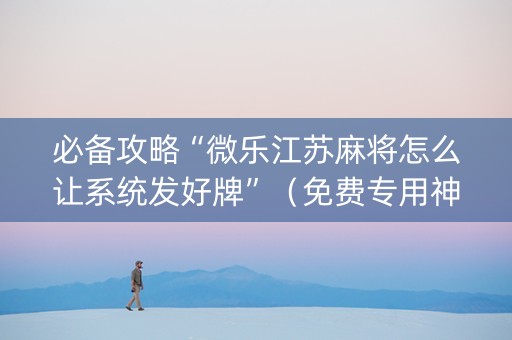 必备攻略“微乐江苏麻将怎么让系统发好牌”（免费专用神器)