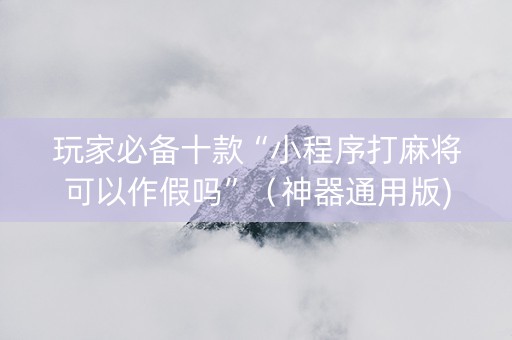 玩家必备十款“小程序打麻将可以作假吗”（神器通用版)