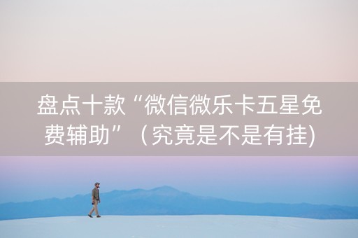 盘点十款“微信微乐卡五星免费辅助”（究竟是不是有挂)