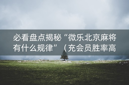 必看盘点揭秘“微乐北京麻将有什么规律”（充会员胜率高)