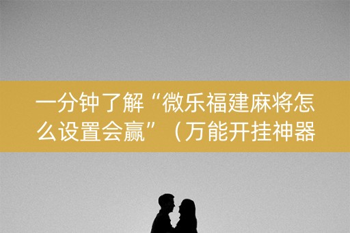 一分钟了解“微乐福建麻将怎么设置会赢”（万能开挂神器)