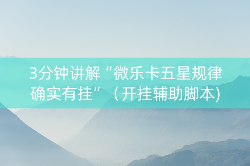 3分钟讲解“微乐卡五星规律确实有挂”（开挂辅助脚本)
