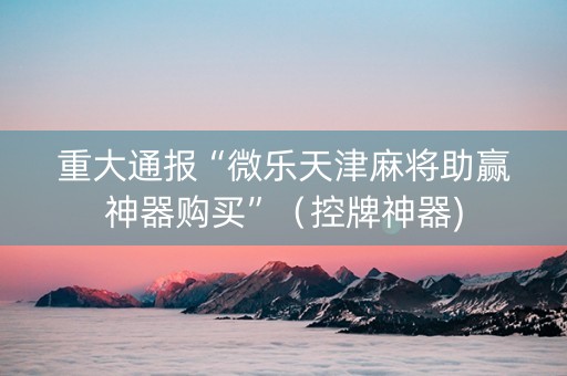 重大通报“微乐天津麻将助赢神器购买”（控牌神器)