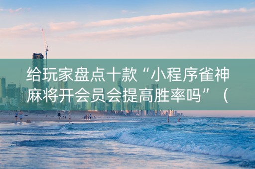给玩家盘点十款“小程序雀神麻将开会员会提高胜率吗”（控牌神器)