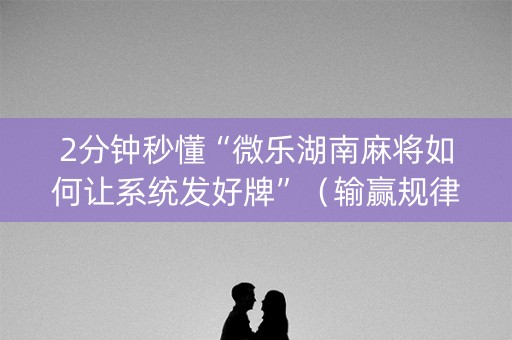 2分钟秒懂“微乐湖南麻将如何让系统发好牌”（输赢规律)