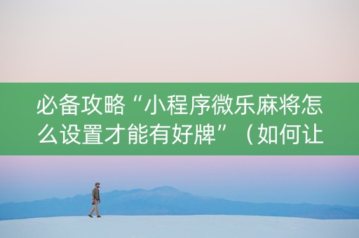 必备攻略“小程序微乐麻将怎么设置才能有好牌”（如何让系统发好牌)