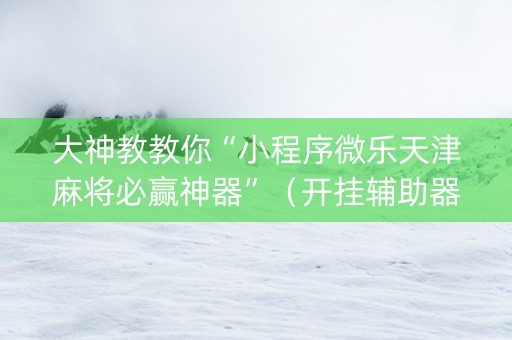 大神教教你“小程序微乐天津麻将必赢神器”（开挂辅助器脚本)