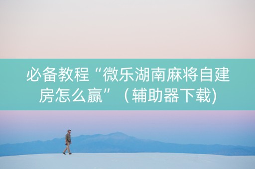 必备教程“微乐湖南麻将自建房怎么赢”（辅助器下载)