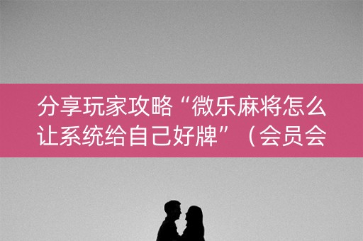 分享玩家攻略“微乐麻将怎么让系统给自己好牌”（会员会提高胜率吗)