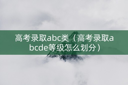 高考录取abc类（高考录取abcde等级怎么划分）