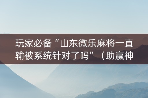玩家必备“山东微乐麻将一直输被系统针对了吗”（助赢神器)