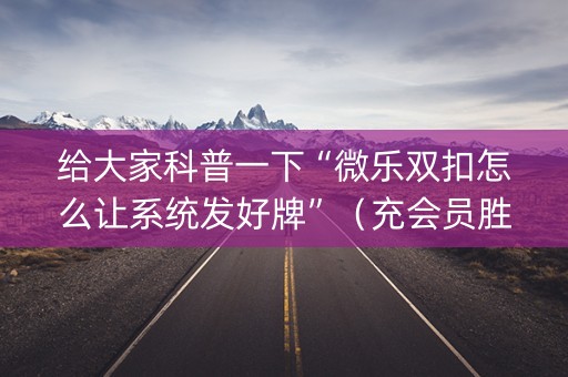 给大家科普一下“微乐双扣怎么让系统发好牌”（充会员胜率高)