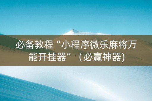 必备教程“小程序微乐麻将万能开挂器”（必赢神器)