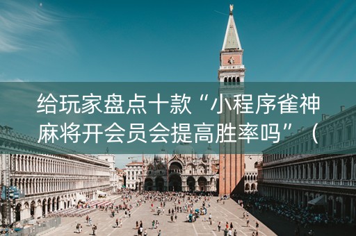 给玩家盘点十款“小程序雀神麻将开会员会提高胜率吗”（助赢神器)