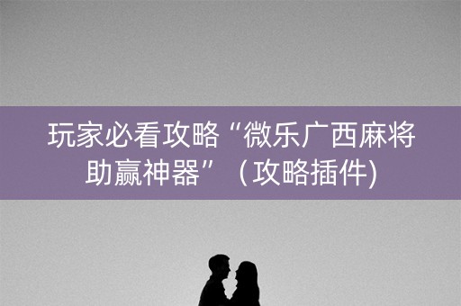 玩家必看攻略“微乐广西麻将助赢神器”（攻略插件)