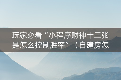 玩家必看“小程序财神十三张是怎么控制胜率”（自建房怎么拿好牌)