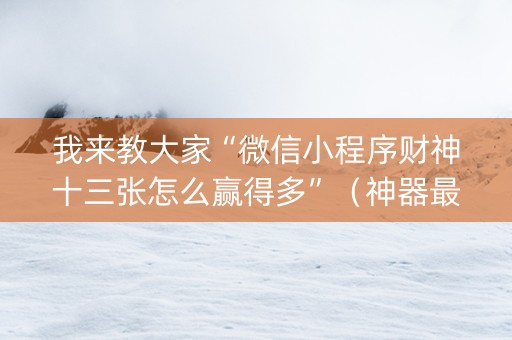 我来教大家“微信小程序财神十三张怎么赢得多”（神器最新免费)
