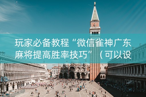 玩家必备教程“微信雀神广东麻将提高胜率技巧”（可以设置输赢吗)