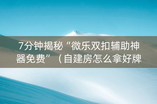 7分钟揭秘“微乐双扣辅助神器免费”（自建房怎么拿好牌)