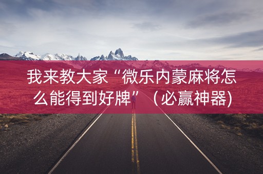 我来教大家“微乐内蒙麻将怎么能得到好牌”（必赢神器)