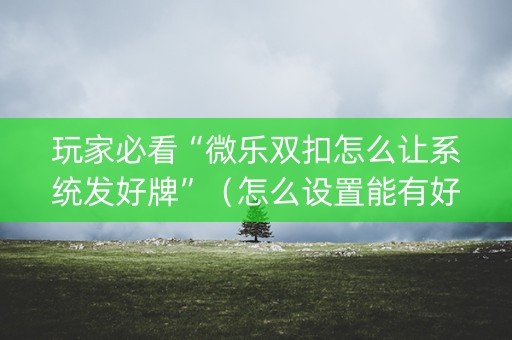 玩家必看“微乐双扣怎么让系统发好牌”（怎么设置能有好牌)