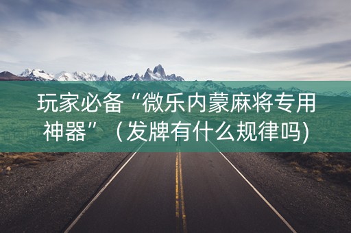 玩家必备“微乐内蒙麻将专用神器”（发牌有什么规律吗)
