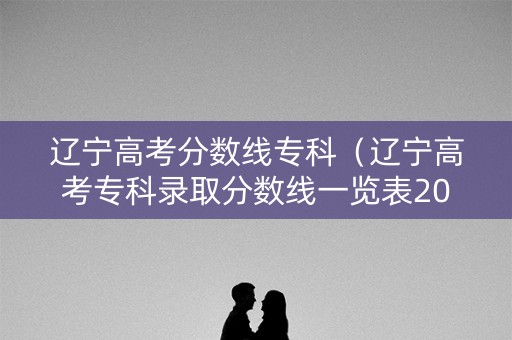 辽宁高考分数线专科（辽宁高考专科录取分数线一览表2021）