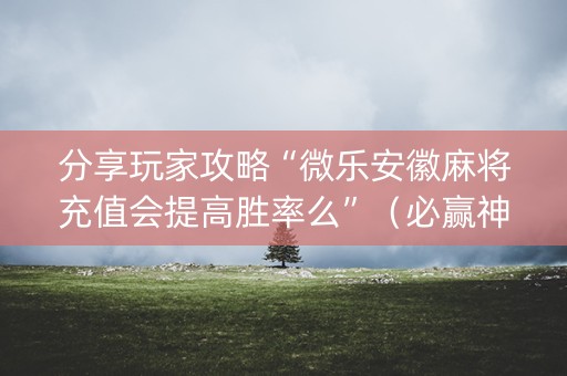 分享玩家攻略“微乐安徽麻将充值会提高胜率么”（必赢神器辅助器)