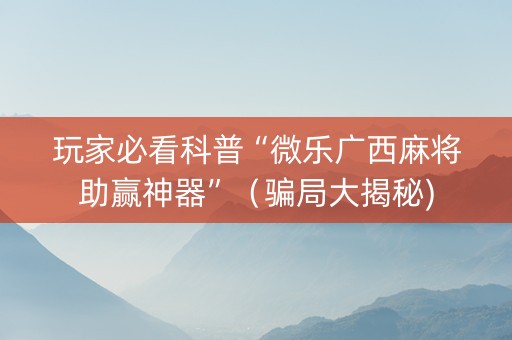 玩家必看科普“微乐广西麻将助赢神器”（骗局大揭秘)