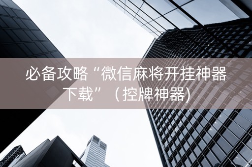 必备攻略“微信麻将开挂神器下载”（控牌神器)