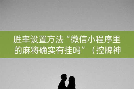 胜率设置方法“微信小程序里的麻将确实有挂吗”（控牌神器)